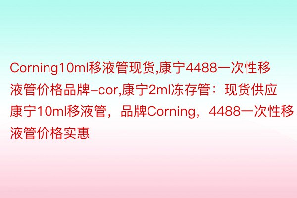 Corning10ml移液管现货，康宁4488一次性移液管价格品牌-cor，康宁2ml冻存管：现货供应康宁10ml移液管，品牌Corning，4488一次性移液管价格实惠